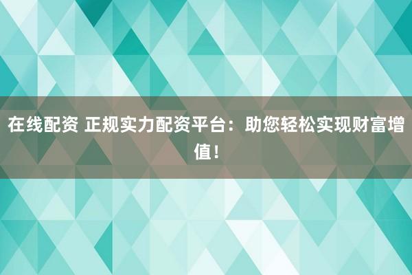在线配资 正规实力配资平台：助您轻松实现财富增值！