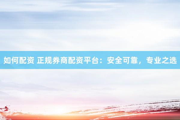 如何配资 正规券商配资平台：安全可靠，专业之选