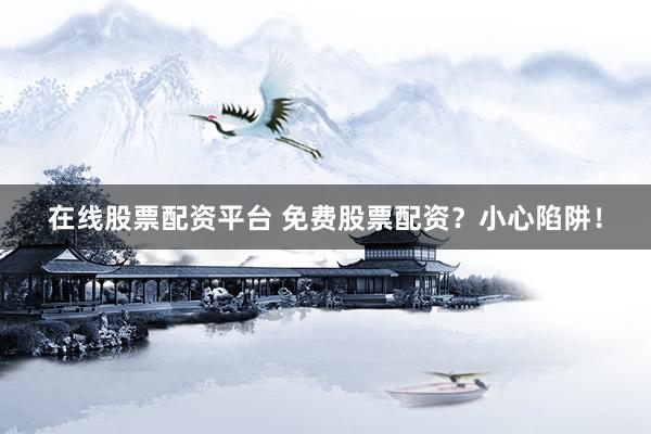 在线股票配资平台 免费股票配资？小心陷阱！