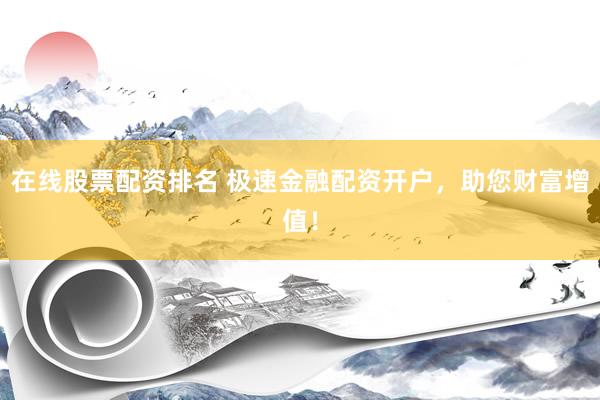 在线股票配资排名 极速金融配资开户，助您财富增值！