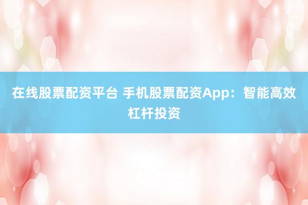 在线股票配资平台 手机股票配资App：智能高效杠杆投资