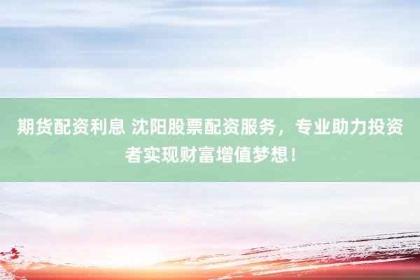 期货配资利息 沈阳股票配资服务,专业助力投资者实现财富增值梦想!