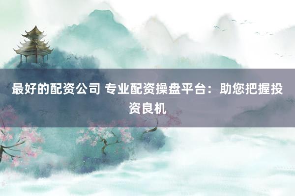 最好的配资公司 专业配资操盘平台：助您把握投资良机