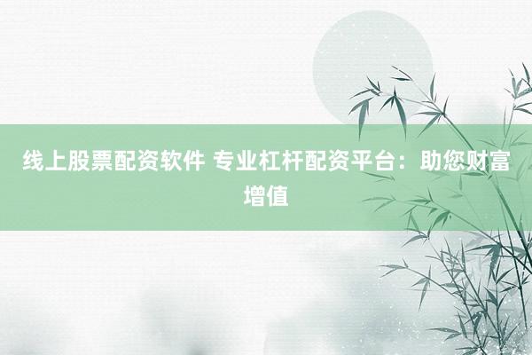 线上股票配资软件 专业杠杆配资平台：助您财富增值