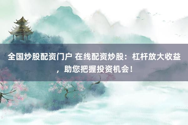 全国炒股配资门户 在线配资炒股：杠杆放大收益，助您把握投资机会！