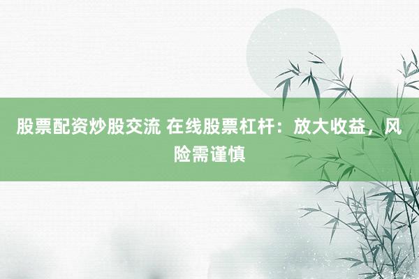 股票配资炒股交流 在线股票杠杆：放大收益，风险需谨慎