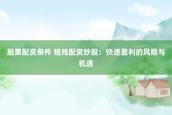 股票配资条件 短线配资炒股：快速盈利的风险与机遇