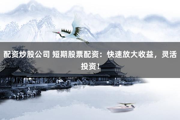 配资炒股公司 短期股票配资：快速放大收益，灵活投资！