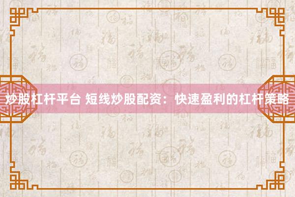 炒股杠杆平台 短线炒股配资：快速盈利的杠杆策略