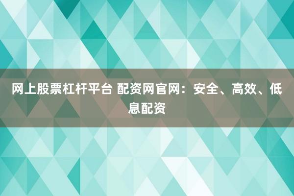 网上股票杠杆平台 配资网官网:安全、高效、低息配资