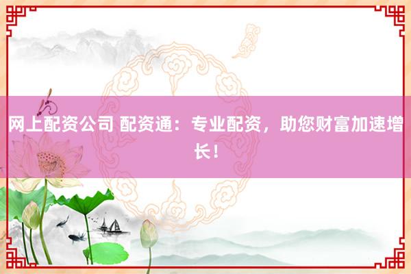 网上配资公司 配资通:专业配资,助您财富加速增长!