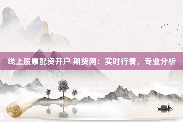线上股票配资开户 期货网:实时行情,专业分析