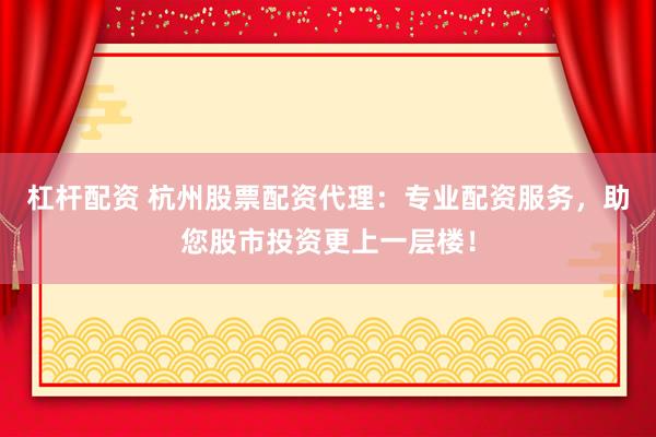 杠杆配资 杭州股票配资代理：专业配资服务，助您股市投资更上一层楼！
