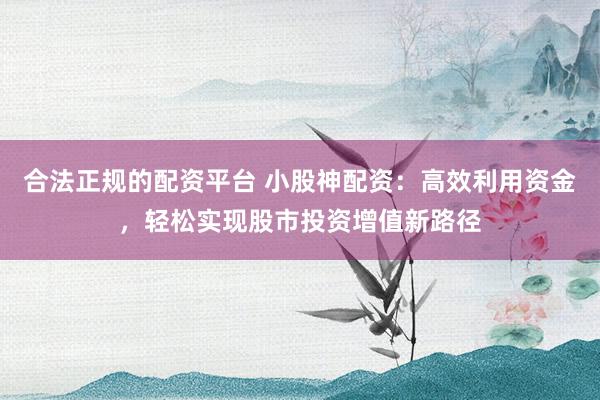 合法正规的配资平台 小股神配资：高效利用资金，轻松实现股市投资增值新路径