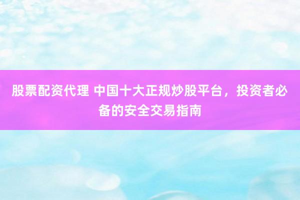 股票配资代理 中国十大正规炒股平台,投资者必备的安全交易指南