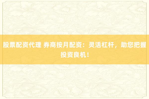 股票配资代理 券商按月配资：灵活杠杆，助您把握投资良机！