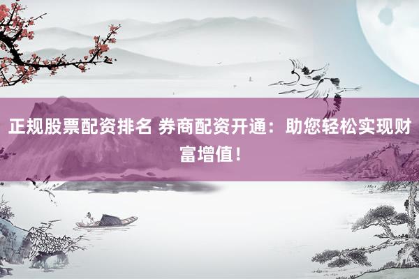 正规股票配资排名 券商配资开通：助您轻松实现财富增值！