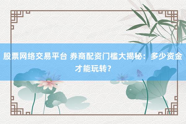 股票网络交易平台 券商配资门槛大揭秘：多少资金才能玩转？