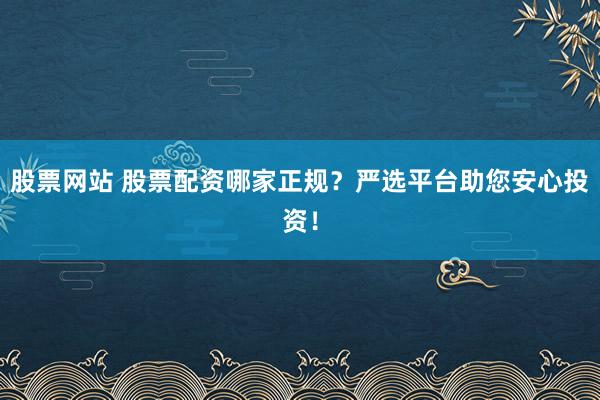 股票网站 股票配资哪家正规?严选平台助您安心投资!