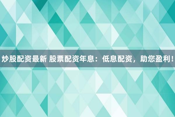 炒股配资最新 股票配资年息：低息配资，助您盈利！