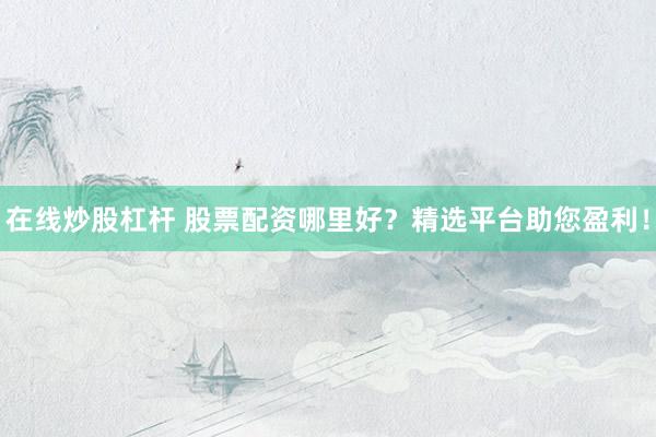 在线炒股杠杆 股票配资哪里好？精选平台助您盈利！