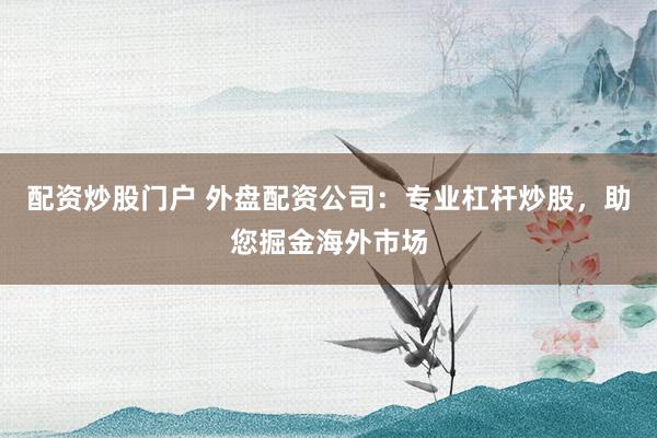 配资炒股门户 外盘配资公司：专业杠杆炒股，助您掘金海外市场