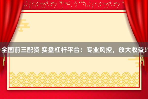 全国前三配资 实盘杠杆平台：专业风控，放大收益！