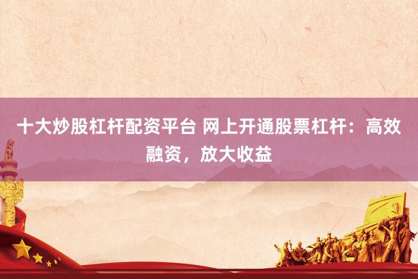 十大炒股杠杆配资平台 网上开通股票杠杆：高效融资，放大收益