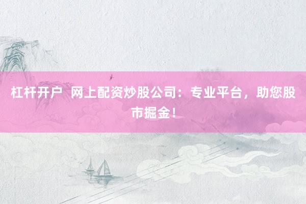 杠杆开户  网上配资炒股公司：专业平台，助您股市掘金！