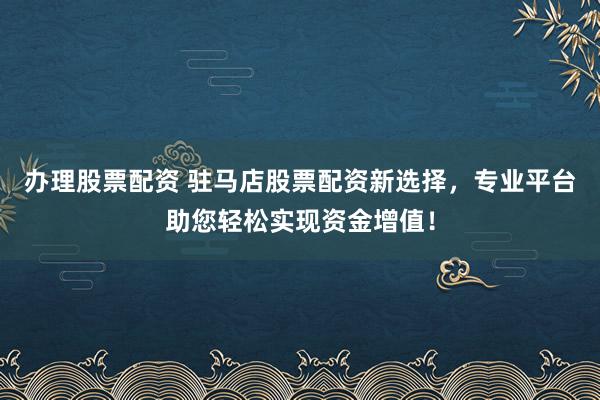 办理股票配资 驻马店股票配资新选择,专业平台助您轻松实现资金增值!