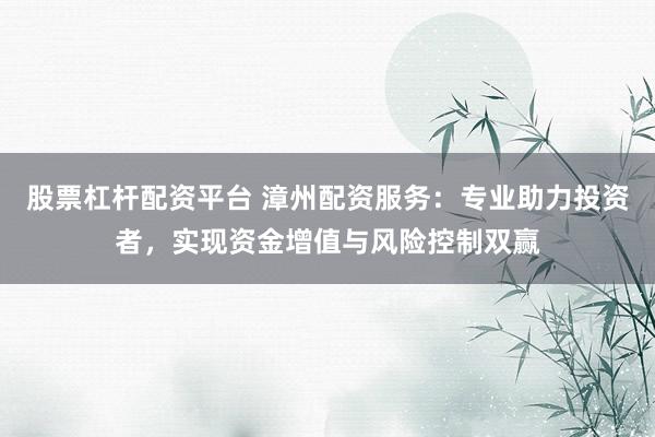 股票杠杆配资平台 漳州配资服务:专业助力投资者,实现资金增值与风险控制双赢